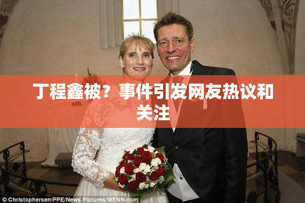 丁程鑫被？事件引发网友热议和关注