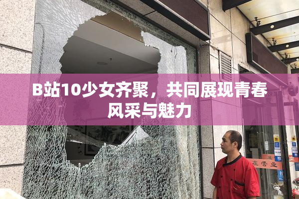B站10少女齐聚，共同展现青春风采与魅力