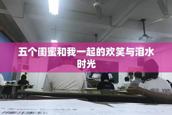 五个闺蜜和我一起的欢笑与泪水时光