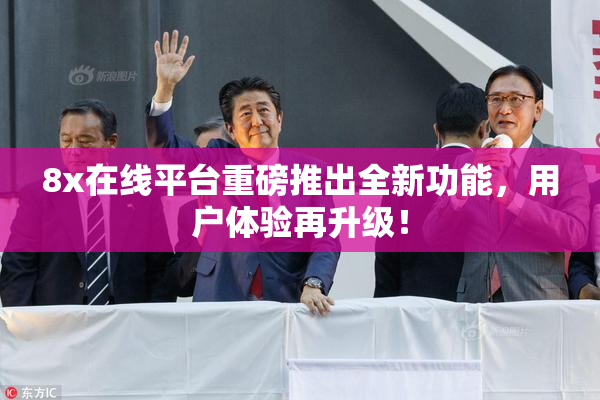 8x在线平台重磅推出全新功能，用户体验再升级！