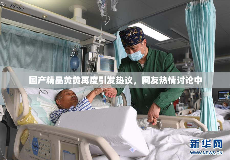 国产精品黄黄再度引发热议，网友热情讨论中