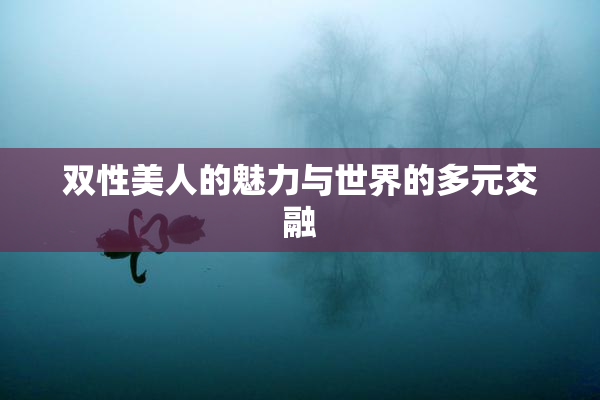 双性美人的魅力与世界的多元交融
