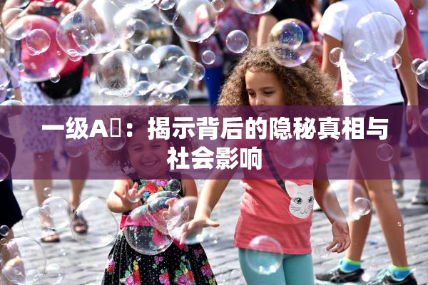 一级A婬：揭示背后的隐秘真相与社会影响