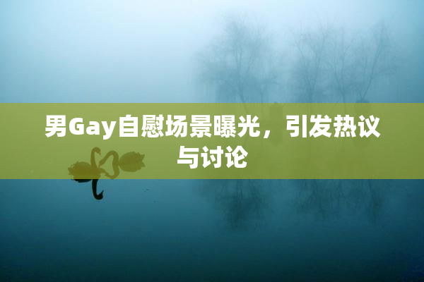 男Gay自慰场景曝光，引发热议与讨论