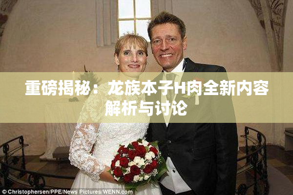 重磅揭秘：龙族本子H肉全新内容解析与讨论