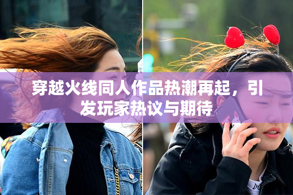 穿越火线同人作品热潮再起，引发玩家热议与期待