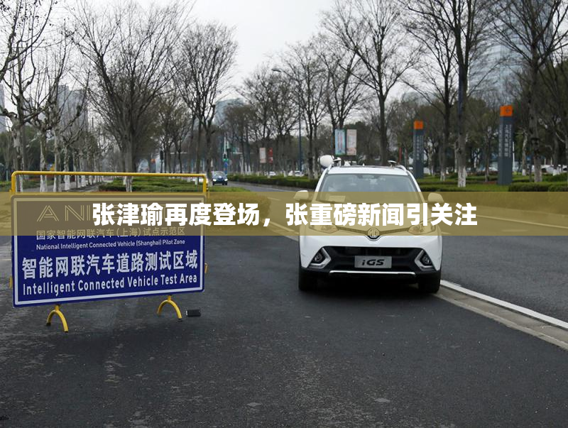 张津瑜再度登场，张重磅新闻引关注