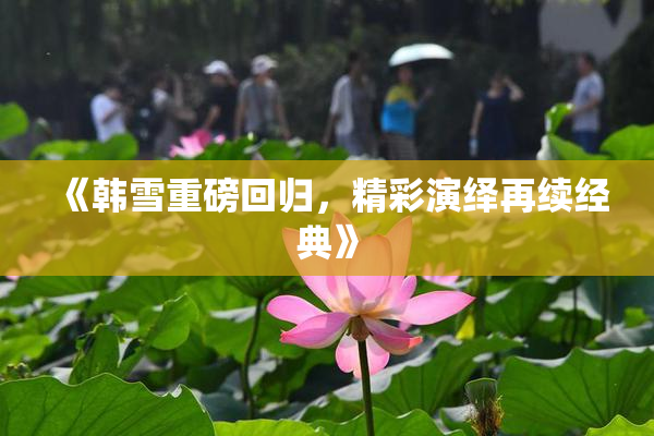 《韩雪重磅回归，精彩演绎再续经典》