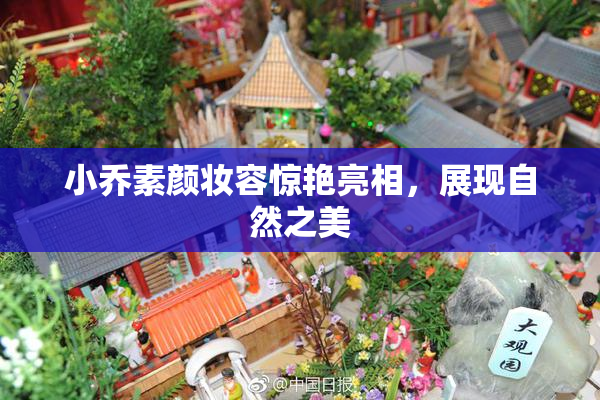 小乔素颜妆容惊艳亮相，展现自然之美