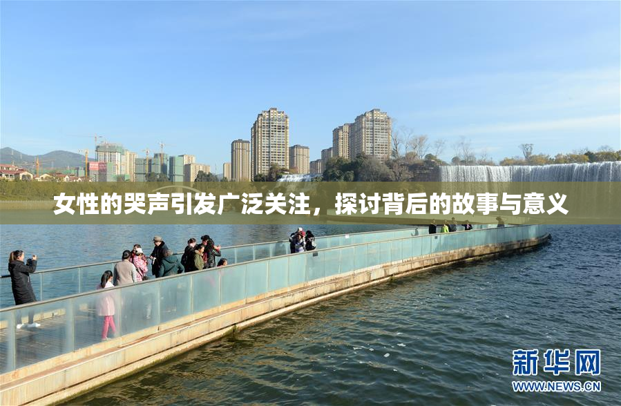 女性的哭声引发广泛关注，探讨背后的故事与意义