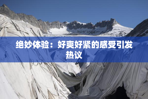 绝妙体验：好爽好紧的感受引发热议