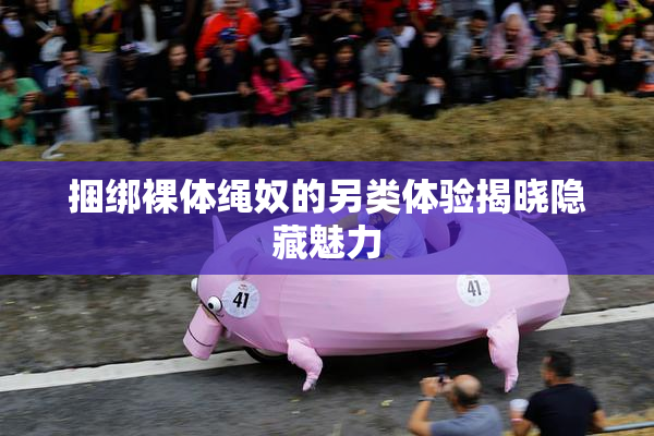 捆绑裸体绳奴的另类体验揭晓隐藏魅力
