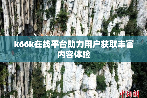 k66k在线平台助力用户获取丰富内容体验