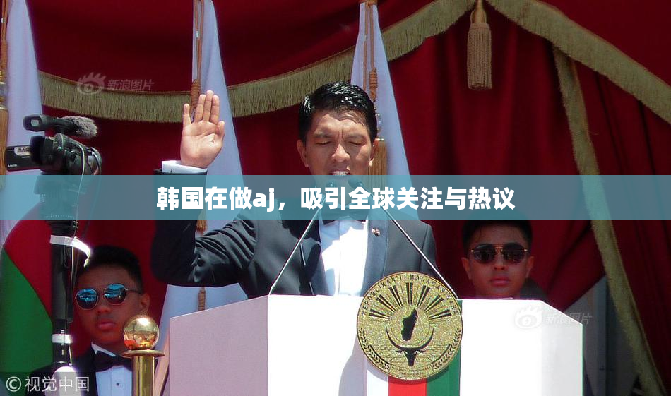 韩国在做aj，吸引全球关注与热议