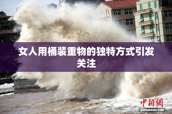 女人用桶装重物的独特方式引发关注