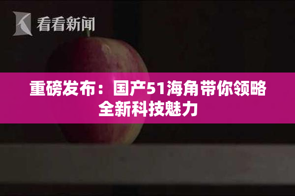 重磅发布：国产51海角带你领略全新科技魅力