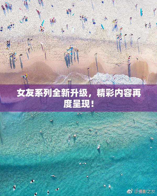女友系列全新升级，精彩内容再度呈现！