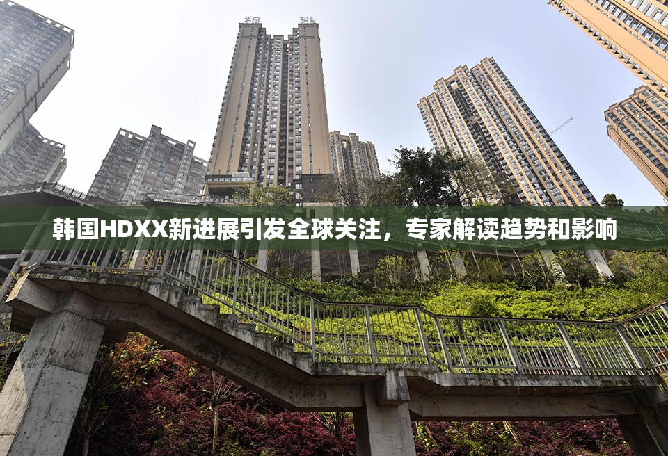 韩国HDXX新进展引发全球关注，专家解读趋势和影响