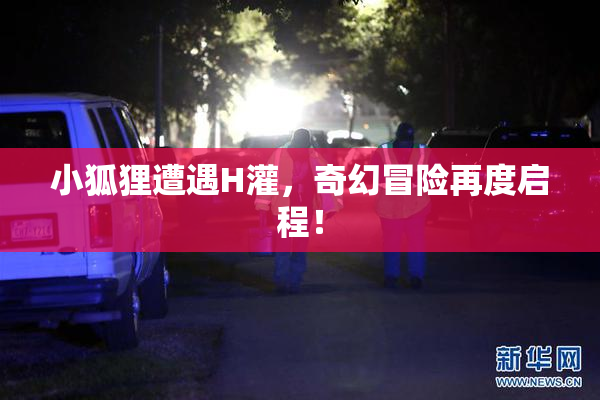 小狐狸遭遇H灌，奇幻冒险再度启程！