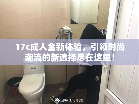 17c成人全新体验，引领时尚潮流的新选择尽在这里！