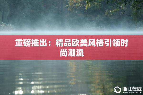重磅推出：精品欧美风格引领时尚潮流