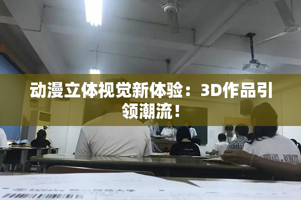 动漫立体视觉新体验：3D作品引领潮流！