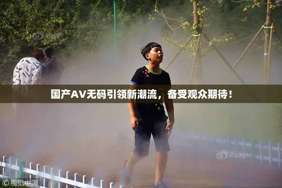 国产AV无码引领新潮流，备受观众期待！
