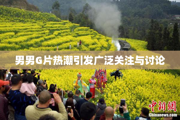 男男G片热潮引发广泛关注与讨论