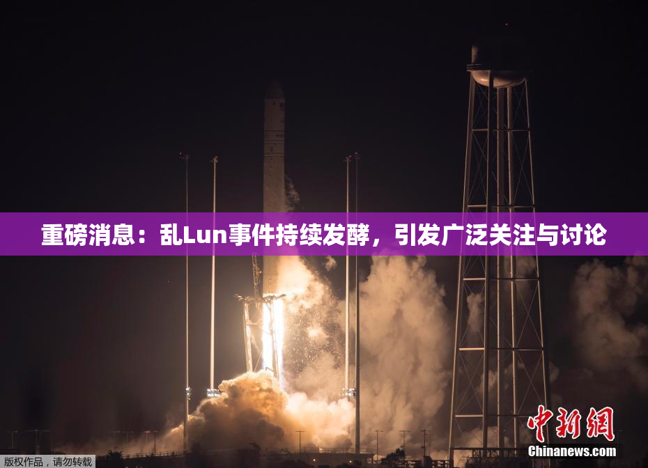 重磅消息：乱Lun事件持续发酵，引发广泛关注与讨论