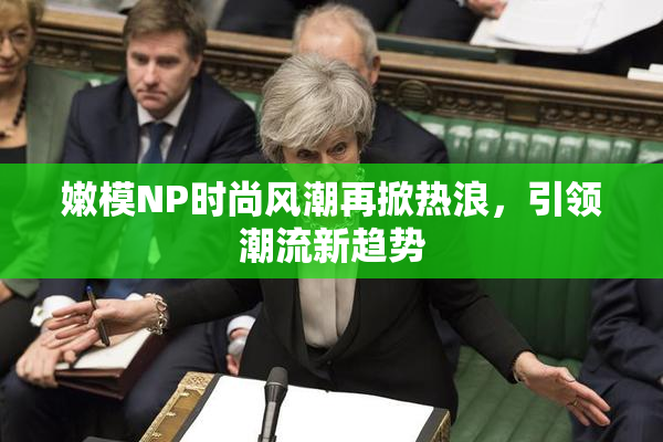 嫩模NP时尚风潮再掀热浪，引领潮流新趋势