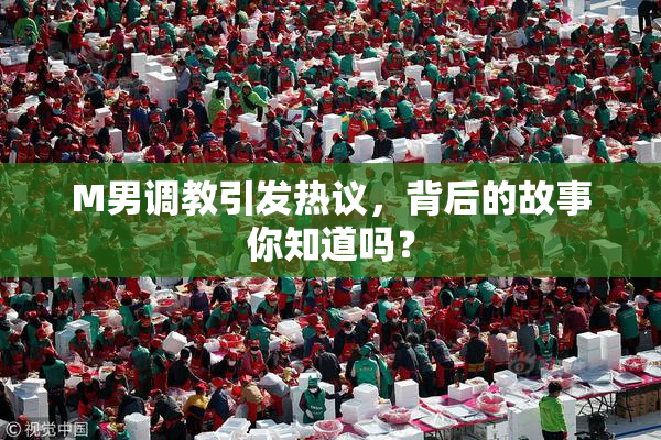 M男调教引发热议，背后的故事你知道吗？