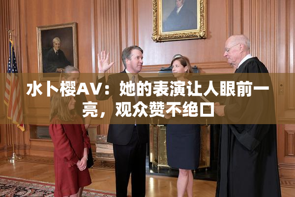 水卜樱AV：她的表演让人眼前一亮，观众赞不绝口