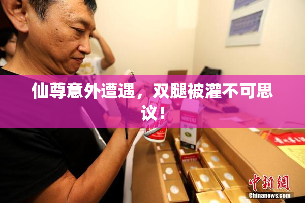 仙尊意外遭遇，双腿被灌不可思议！
