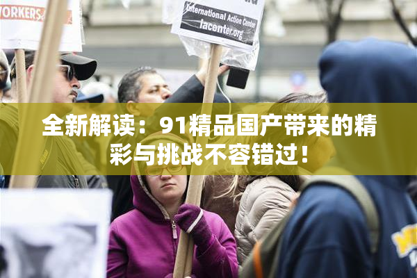 全新解读：91精品国产带来的精彩与挑战不容错过！