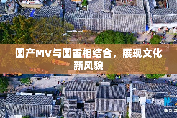 国产MV与国重相结合，展现文化新风貌