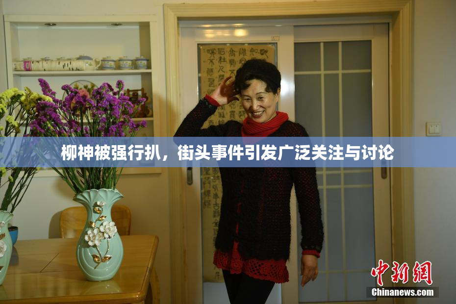 柳神被强行扒，街头事件引发广泛关注与讨论