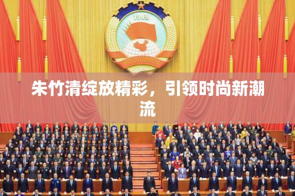 朱竹清绽放精彩，引领时尚新潮流