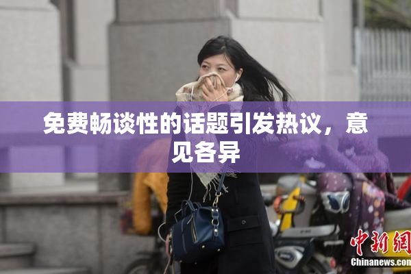 免费畅谈性的话题引发热议，意见各异