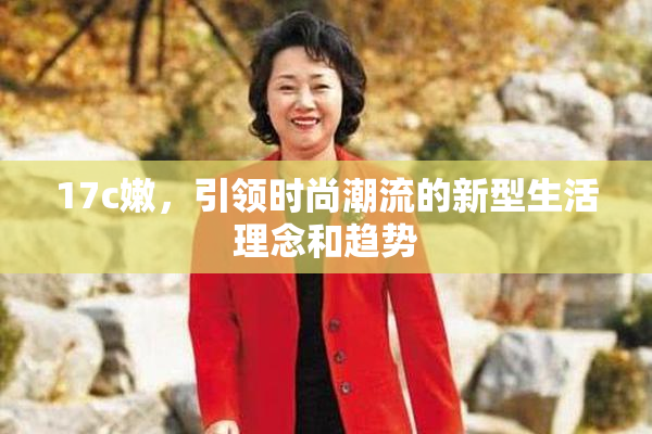 17c嫩，引领时尚潮流的新型生活理念和趋势