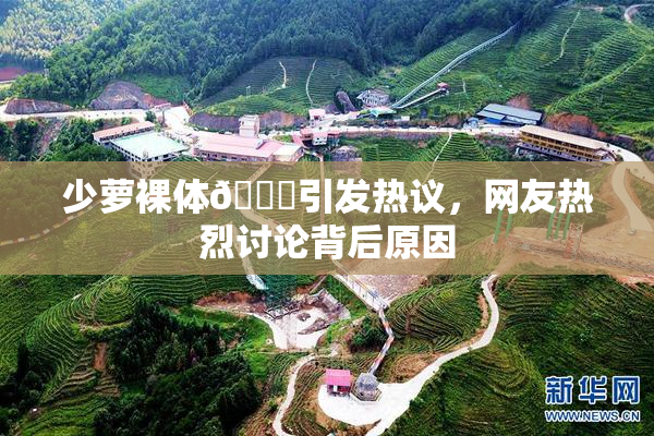 少萝裸体🔞引发热议，网友热烈讨论背后原因