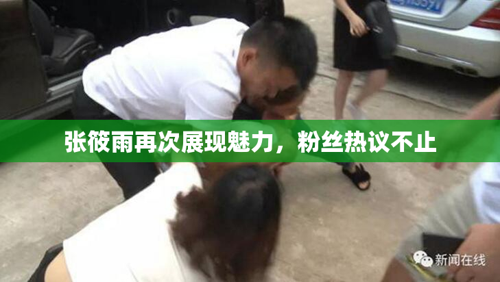 张筱雨再次展现魅力，粉丝热议不止