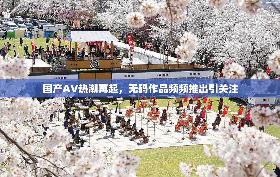 国产AV热潮再起，无码作品频频推出引关注