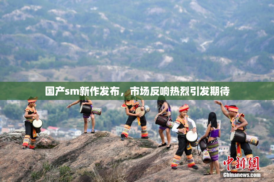 国产sm新作发布，市场反响热烈引发期待