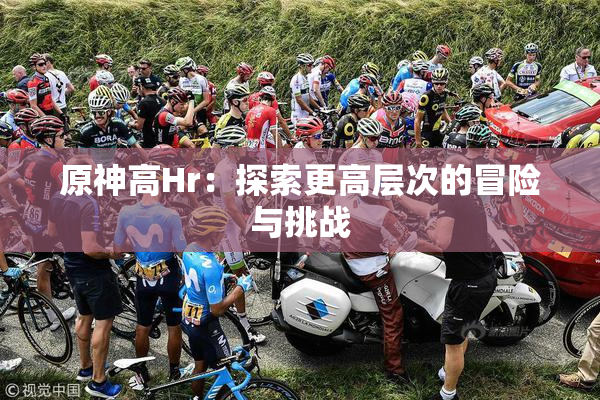 原神高Hr：探索更高层次的冒险与挑战