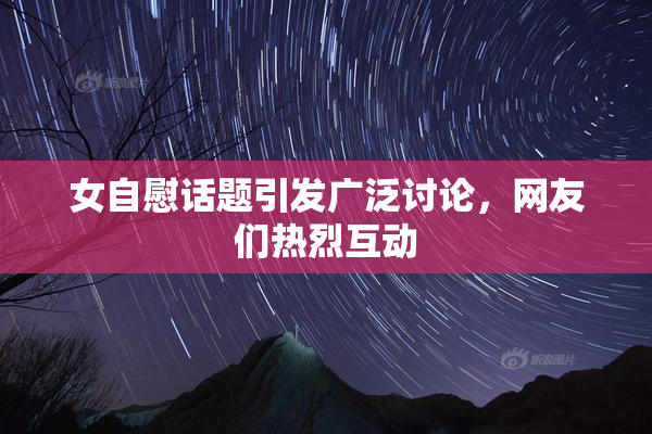 女自慰话题引发广泛讨论，网友们热烈互动