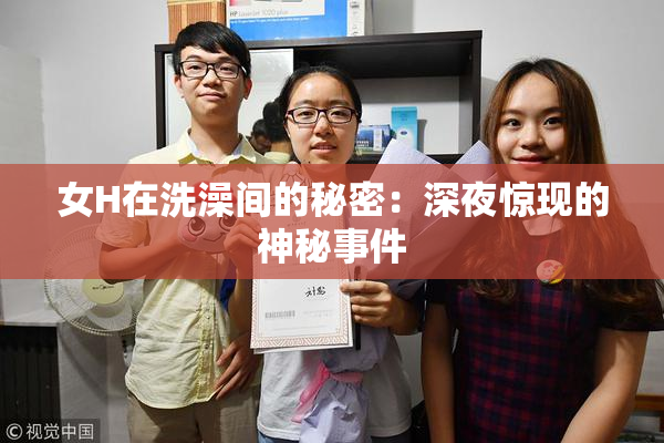 女H在洗澡间的秘密：深夜惊现的神秘事件