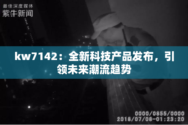 kw7142：全新科技产品发布，引领未来潮流趋势