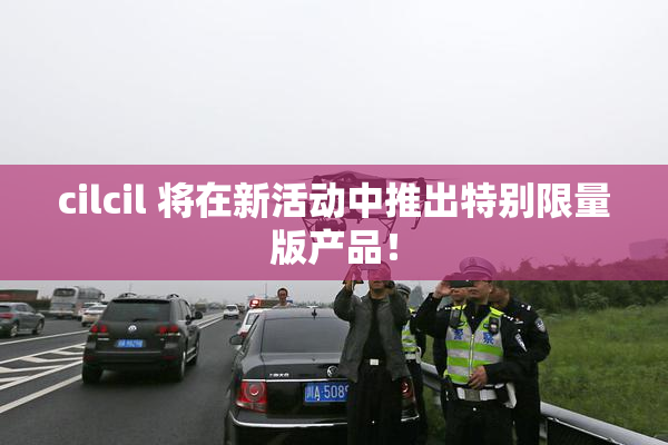 cilcil 将在新活动中推出特别限量版产品！