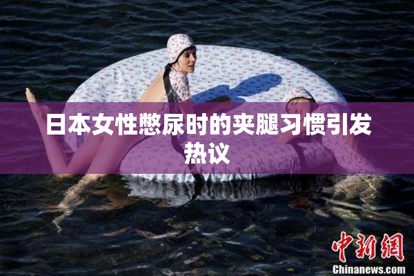 日本女性憋尿时的夹腿习惯引发热议