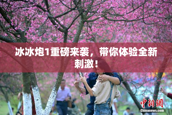 冰冰炮1重磅来袭，带你体验全新刺激！